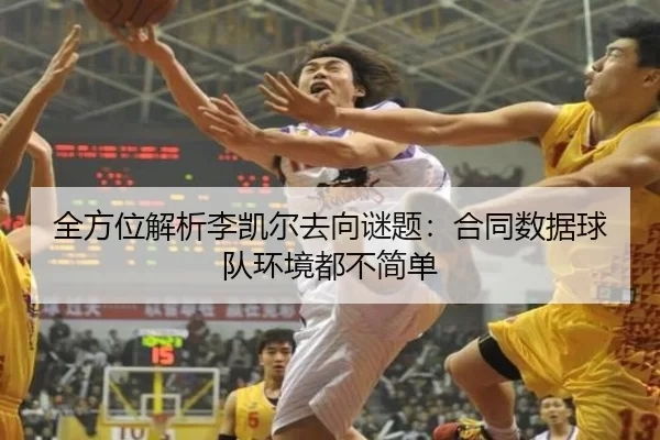 全方位解析李凯尔去向谜题：合同数据球队环境都不简单