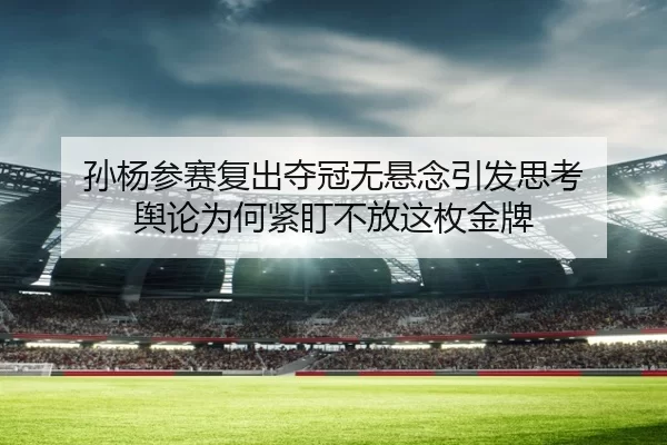 孙杨参赛复出夺冠无悬念引发思考 舆论为何紧盯不放这枚金牌