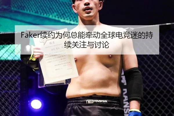 Faker续约为何总能牵动全球电竞迷的持续关注与讨论
